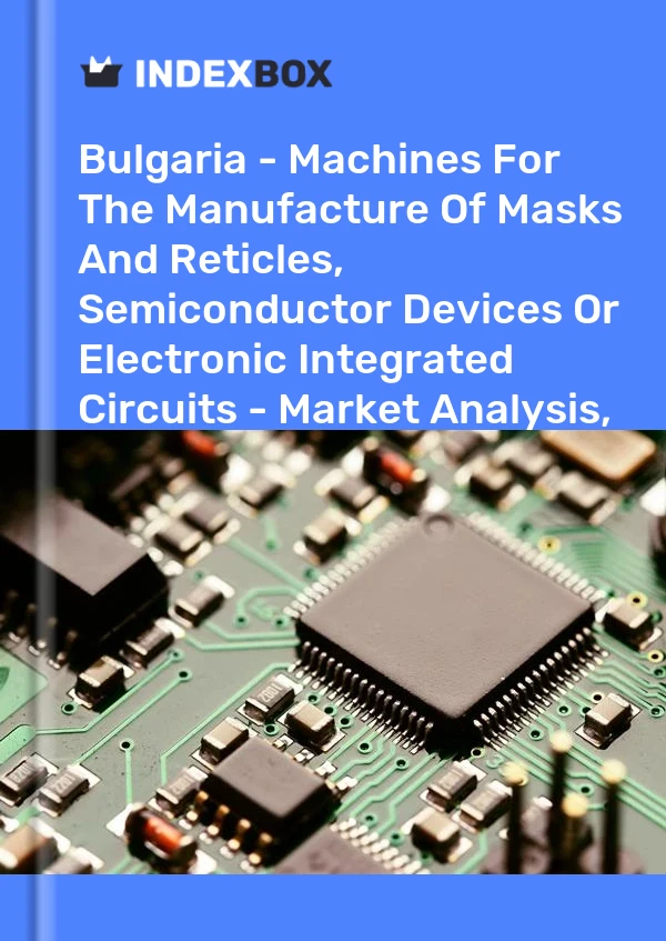 Report Bulgaria - Machines for the Manufacture of Masks and Reticles, Semiconductor Devices or Electronic Integrated Circuits - Market Analysis, Forecast, Size, Trends and Insights for 499$