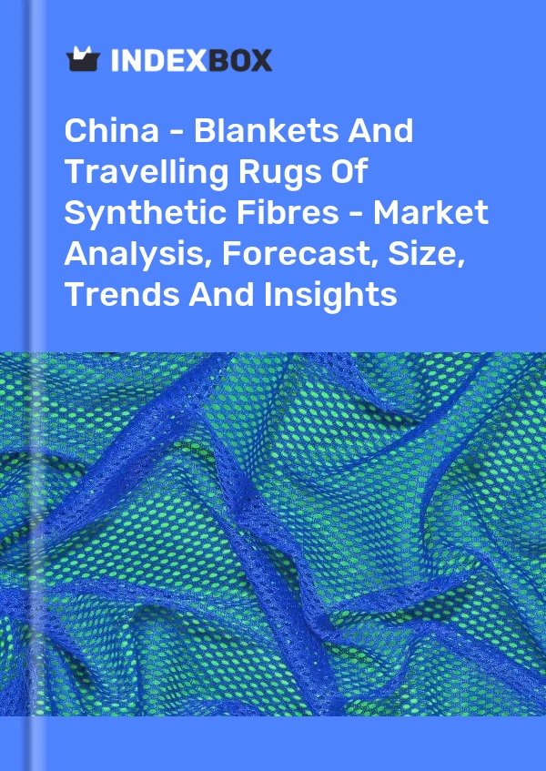 China - Blankets And Travelling Rugs Of Synthetic Fibres - Market Analysis, Forecast, Size, Trends And Insights