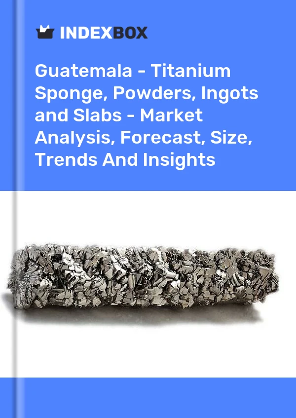 Report Guatemala - Titanium Sponge, Powders, Ingots and Slabs - Market Analysis, Forecast, Size, Trends and Insights for 499$