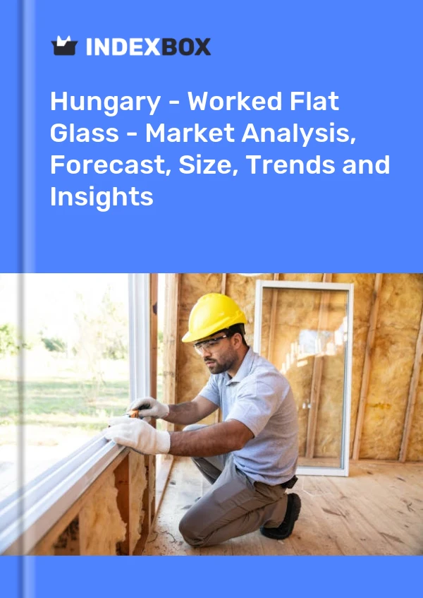Hungary - Worked Flat Glass - Market Analysis, Forecast, Size, Trends and Insights