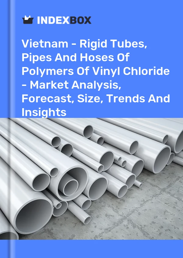 Vietnam - Rigid Tubes, Pipes And Hoses Of Polymers Of Vinyl Chloride - Market Analysis, Forecast, Size, Trends And Insights